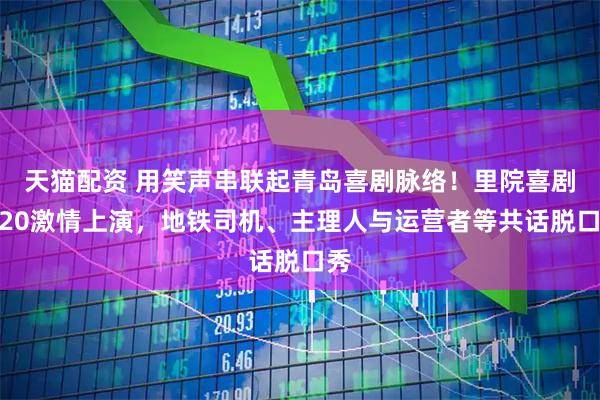 天猫配资 用笑声串联起青岛喜剧脉络！里院喜剧节20激情上演，地铁司机、主理人与运营者等共话脱口秀