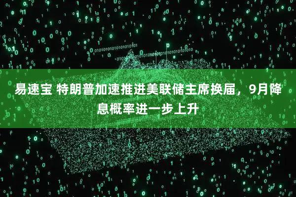 易速宝 特朗普加速推进美联储主席换届，9月降息概率进一步上升