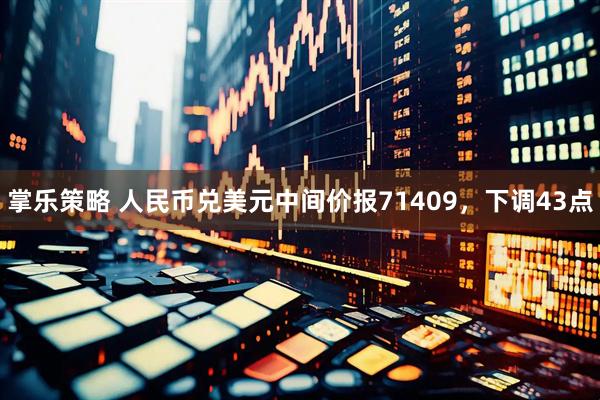 掌乐策略 人民币兑美元中间价报71409，下调43点