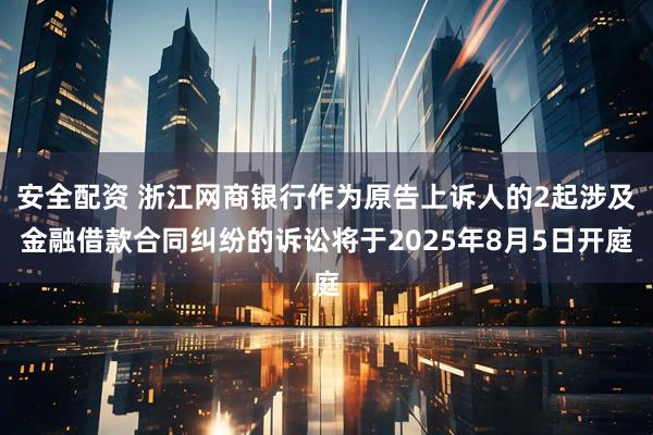 安全配资 浙江网商银行作为原告上诉人的2起涉及金融借款合同纠纷的诉讼将于2025年8月5日开庭