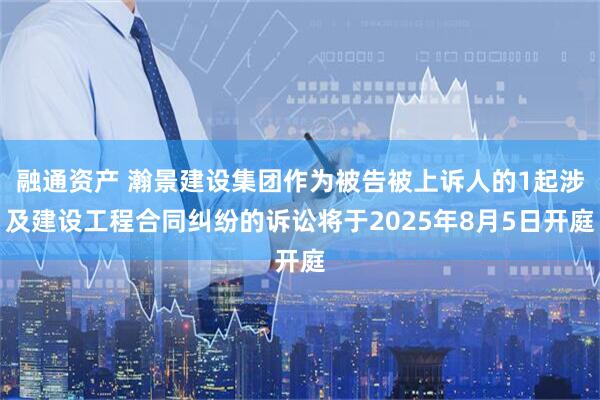 融通资产 瀚景建设集团作为被告被上诉人的1起涉及建设工程合同纠纷的诉讼将于2025年8月5日开庭