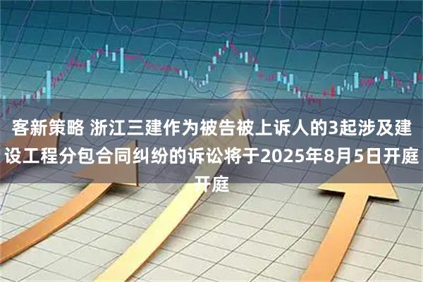 客新策略 浙江三建作为被告被上诉人的3起涉及建设工程分包合同纠纷的诉讼将于2025年8月5日开庭