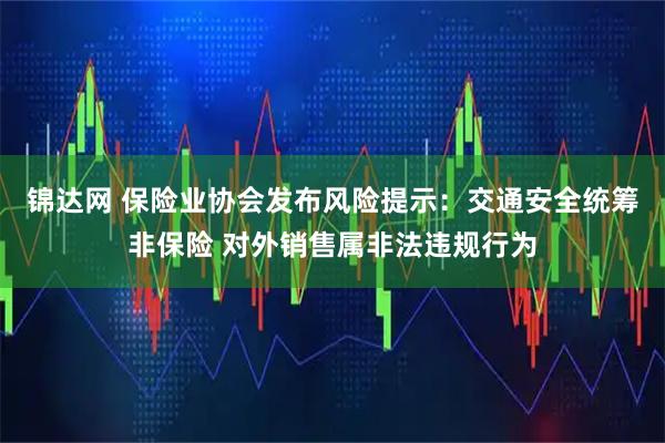 锦达网 保险业协会发布风险提示：交通安全统筹非保险 对外销售属非法违规行为