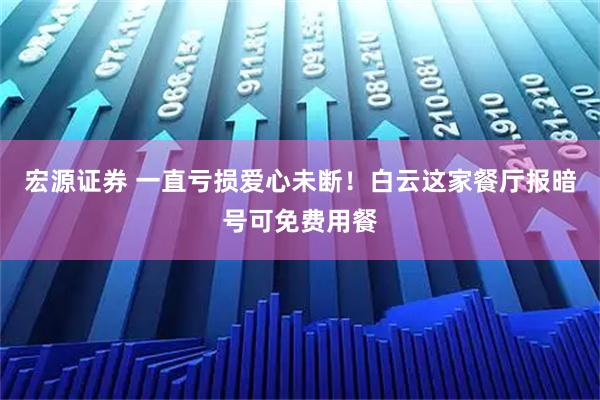 宏源证券 一直亏损爱心未断！白云这家餐厅报暗号可免费用餐