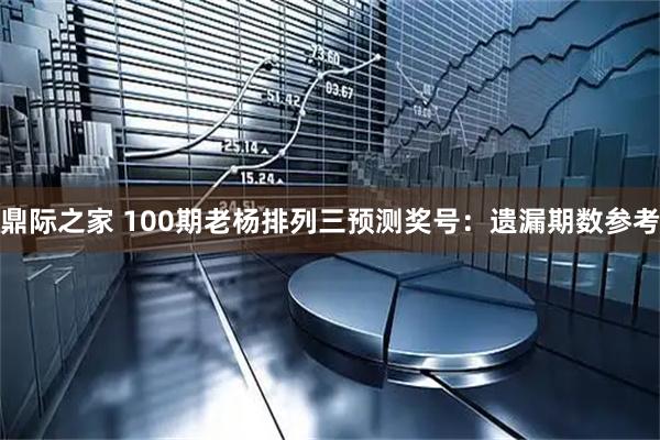 鼎际之家 100期老杨排列三预测奖号：遗漏期数参考