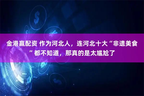 金港赢配资 作为河北人，连河北十大“非遗美食”都不知道，那真的是太尴尬了