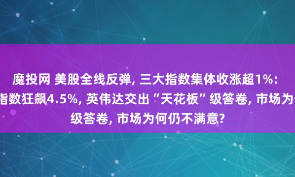 魔投网 美股全线反弹, 三大指数集体收涨超1%: 费城半导体指数狂飙4.5%, 英伟达交出“天花板”级答卷, 市场为何仍不满意?