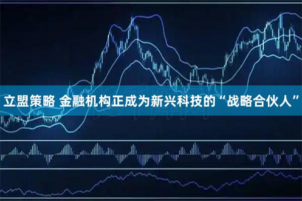 立盟策略 金融机构正成为新兴科技的“战略合伙人”