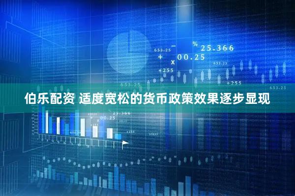 伯乐配资 适度宽松的货币政策效果逐步显现