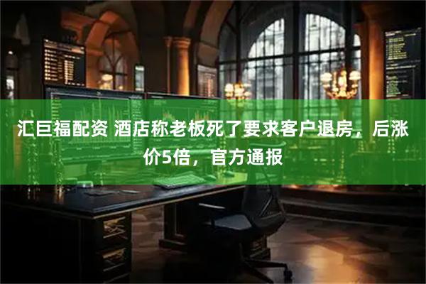 汇巨福配资 酒店称老板死了要求客户退房，后涨价5倍，官方通报