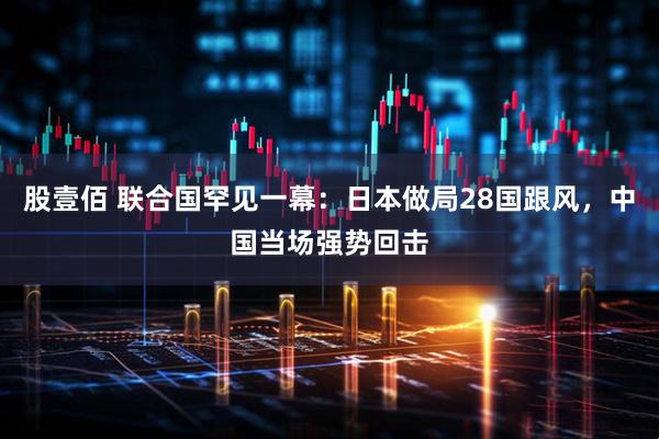股壹佰 联合国罕见一幕：日本做局28国跟风，中国当场强势回击