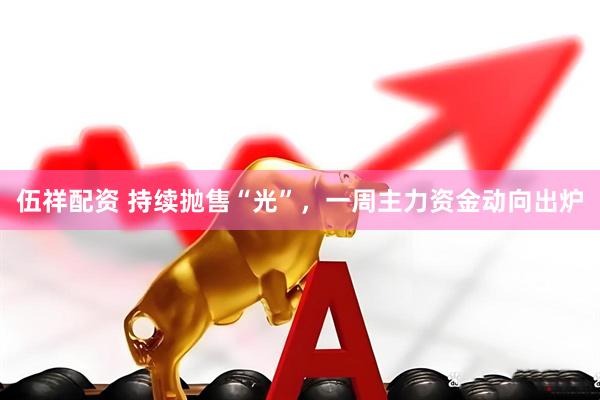 伍祥配资 持续抛售“光”，一周主力资金动向出炉