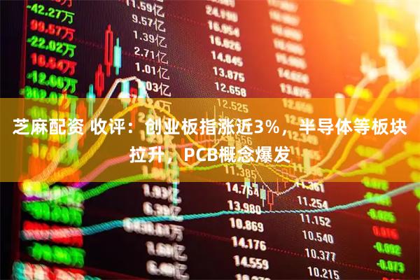 芝麻配资 收评：创业板指涨近3%，半导体等板块拉升，PCB概念爆发