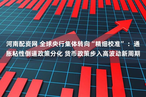 河南配资网 全球央行集体转向“精细校准” ：通胀粘性倒逼政策分化 货币政策步入高波动新周期