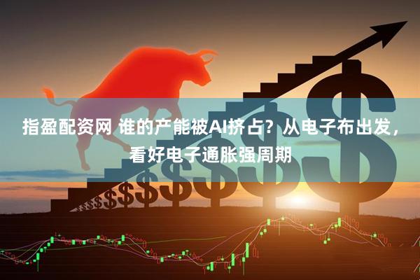 指盈配资网 谁的产能被AI挤占？从电子布出发，看好电子通胀强周期