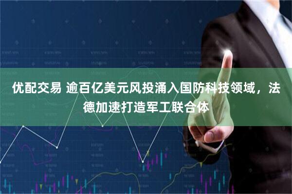 优配交易 逾百亿美元风投涌入国防科技领域，法德加速打造军工联合体