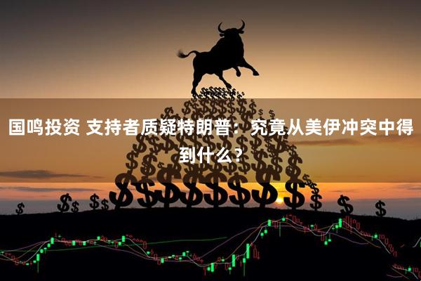 国鸣投资 支持者质疑特朗普：究竟从美伊冲突中得到什么？