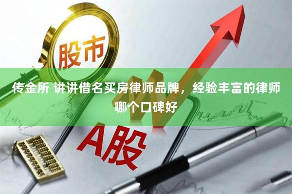 传金所 讲讲借名买房律师品牌，经验丰富的律师哪个口碑好