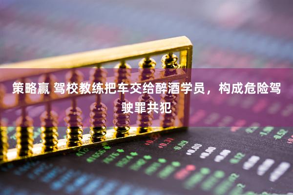 策略赢 驾校教练把车交给醉酒学员，构成危险驾驶罪共犯