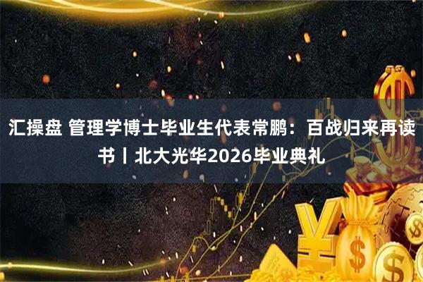 汇操盘 管理学博士毕业生代表常鹏：百战归来再读书丨北大光华2026毕业典礼