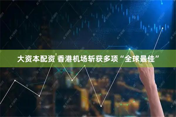 大资本配资 香港机场斩获多项“全球最佳”