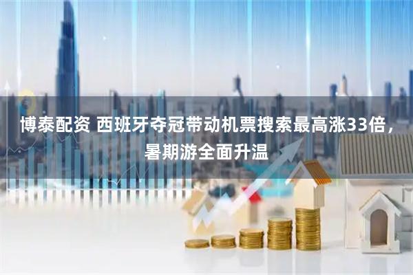 博泰配资 西班牙夺冠带动机票搜索最高涨33倍，暑期游全面升温