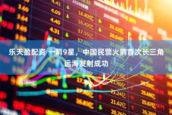 乐天盈配资 一箭9星，中国民营火箭首次长三角远海发射成功