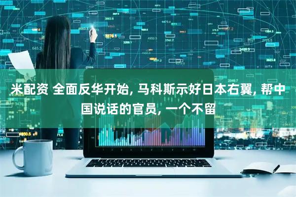 米配资 全面反华开始, 马科斯示好日本右翼, 帮中国说话的官员, 一个不留