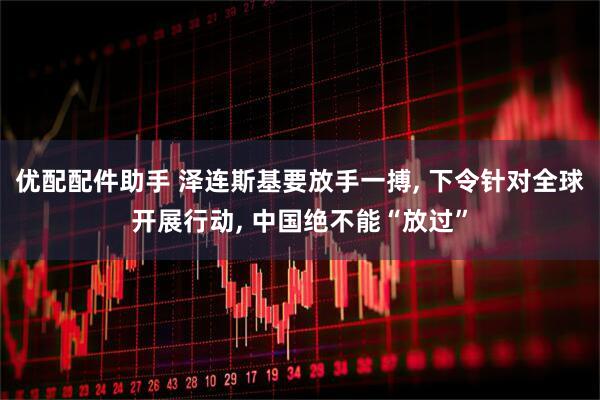 优配配件助手 泽连斯基要放手一搏, 下令针对全球开展行动, 中国绝不能“放过”