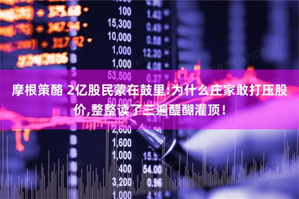 摩根策酪 2亿股民蒙在鼓里:为什么庄家敢打压股价,整整读了三遍醍醐灌顶！