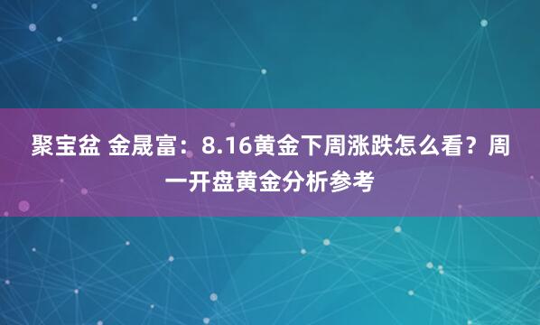 聚宝盆 金晟富：8.16黄金下周涨跌怎么看？周一开盘黄金分析参考