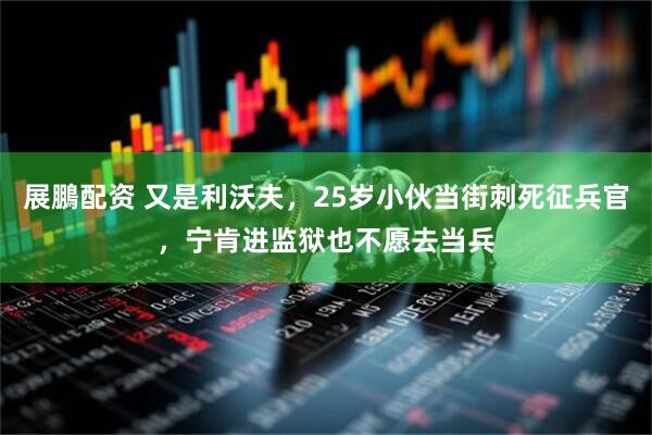 展鵬配资 又是利沃夫,25岁小伙当街刺死征兵官,宁肯进监狱也不愿去当兵